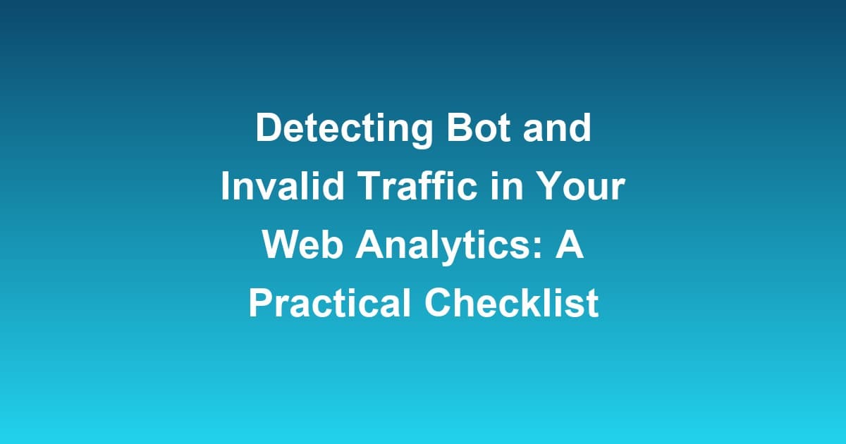 Detecting Bot and Invalid Traffic in Your Web Analytics: A Practical Checklist