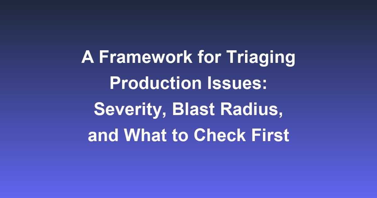 A Framework for Triaging Production Issues: Severity, Blast Radius, and What to Check First