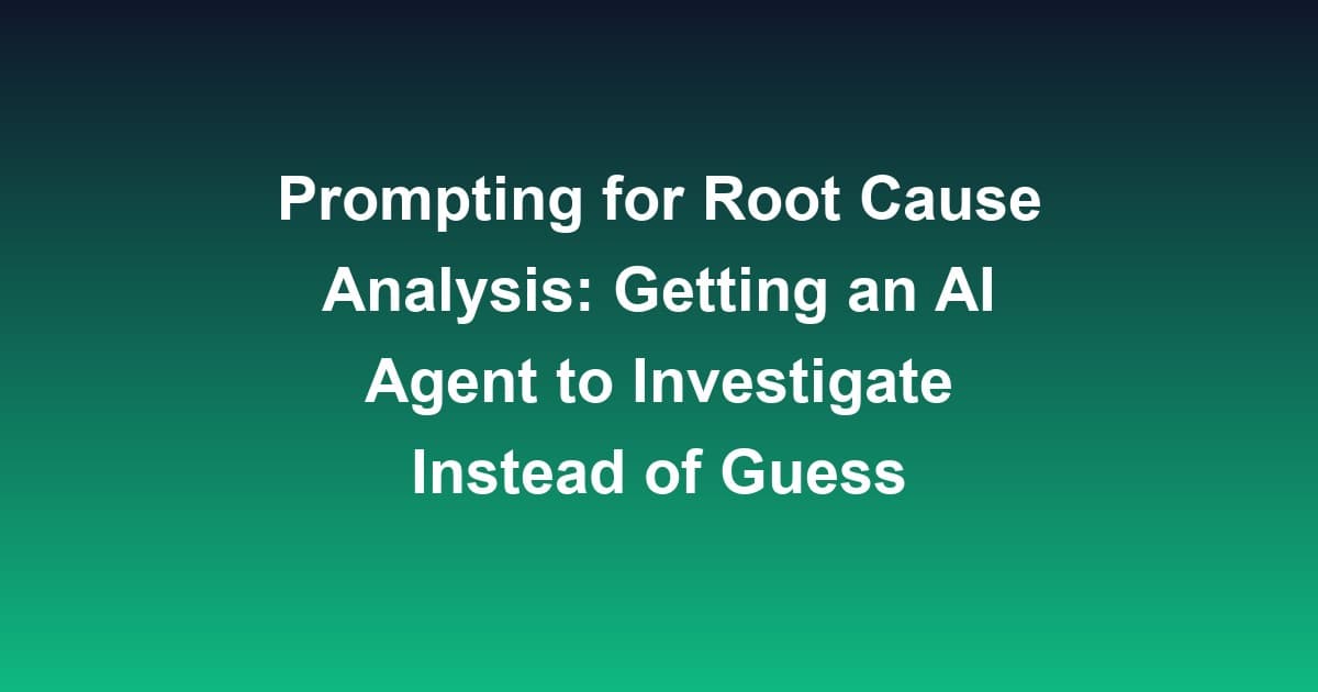 Prompting for Root Cause Analysis: Getting an AI Agent to Investigate Instead of Guess