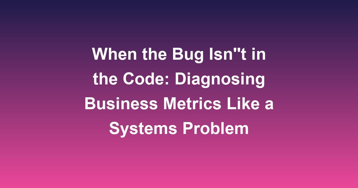 When the Bug Isn't in the Code: Diagnosing Business Metrics Like a Systems Problem
